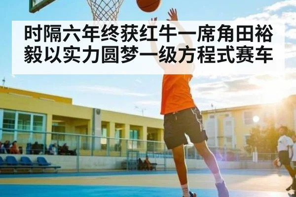 时隔六年终获红牛一席角田裕毅以实力圆梦一级方程式赛车