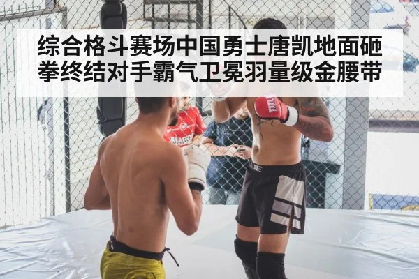 综合格斗赛场中国勇士唐凯地面砸拳终结对手霸气卫冕羽量级金腰带 - Kaiyun Sports